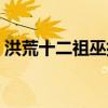 洪荒十二祖巫排名（洪荒十二祖巫真身圖片）
