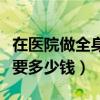 在醫(yī)院做全身檢查大概多少錢（醫(yī)院全身檢查要多少錢）