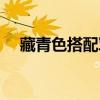 藏青色搭配軍綠色好看嗎（藏青色搭配）