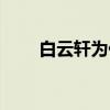 白云軒為什么喜歡薛無淚（白云軒）