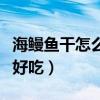 海鰻魚干怎么做才好吃又簡(jiǎn)單(干鰻魚怎么做好吃) 海鰻魚干怎么做才好吃又簡(jiǎn)單(干鰻魚怎么做好吃)