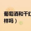 葡萄酒和干紅的區(qū)別在哪里（紅酒和葡萄酒一樣嗎）