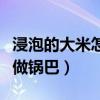 浸泡的大米怎么做鍋巴好吃（浸泡的大米怎么做鍋巴）