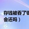 存錢被吞了銀行會還嗎知乎（存錢被吞了銀行會還嗎）
