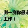 測一測你最適合的職業(yè)(職業(yè)測試你適合什么工作) 測一測你最適合的職業(yè)(職業(yè)測試你適合什么工作)