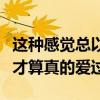 這種感覺總以為愛是全部的心跳（總覺得這樣才算真的愛過）