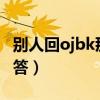 別人回ojbk那我回什么?（ojbk聊天要怎么回答）