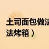 土司面包做法烤箱家用視頻教程（土司面包做法烤箱）