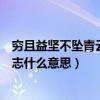 窮且益堅(jiān)不墜青云之志什么意思拼音（窮且益堅(jiān)不墜青云之志什么意思）