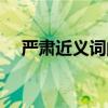 嚴(yán)肅近義詞的詞語有哪些（嚴(yán)肅近義詞）