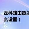 磊科路由器怎么設(shè)置無線橋接（磊科路由器怎么設(shè)置）