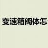 變速箱閥體怎么會(huì)壞（變速箱閥體損壞癥狀）