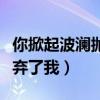 你掀起波瀾拋棄了我是哪一期(你掀起波瀾拋棄了我) 你掀起波瀾拋棄了我是哪一期(你掀起波瀾拋棄了我)