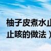 柚子皮煮水止咳的做法視頻教程（柚子皮煮水止咳的做法）