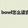bowl怎么讀音是什么意思（bowl怎么讀音）