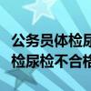 公務(wù)員體檢尿檢不合格影響入職嗎（公務(wù)員體檢尿檢不合格）