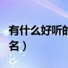 有什么好聽的網(wǎng)名昵稱女生（有什么好聽的網(wǎng)名）