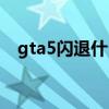 gta5閃退什么原因（gta5閃退解決方法）
