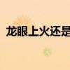 龍眼上火還是下火的?（龍眼上火還是下火）