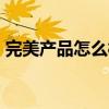 完美產(chǎn)品怎么樣?好不好?（完美產(chǎn)品怎么樣）