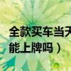 全款買車當(dāng)天能上牌嗎多少錢（全款買車當(dāng)天能上牌嗎）
