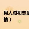 男人對初戀是什么情感（男人對初戀的特殊感情）