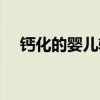 鈣化的嬰兒輔食（鈣化嬰兒是什么意思）