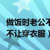 做飯時老公不讓穿衣服什么意思（做飯時老公不讓穿衣服）