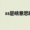 ss是啥意思啊?（網(wǎng)友說的ss是什么意思）