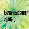 螃蟹蒸的時(shí)間太長(zhǎng)啥后果（蒸螃蟹時(shí)間長(zhǎng)了能吃嗎）
