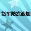 貨車防凍液加多少合適（防凍液加多少合適）