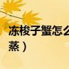 凍梭子蟹怎么蒸才不空（凍蟹直接蒸還是解凍蒸）
