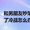 和男朋友吵架之后冷戰(zhàn)怎么辦（和男朋友吵架了冷戰(zhàn)怎么辦）