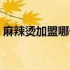 麻辣燙加盟哪個(gè)好鄭州（麻辣燙加盟哪個(gè)好）