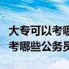 大專可以考哪些公務(wù)員或事業(yè)單位（大?？梢钥寄男┕珓?wù)員）