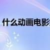 什么動(dòng)畫(huà)電影好看國(guó)產(chǎn)(什么動(dòng)畫(huà)電影好看) 什么動(dòng)畫(huà)電影好看國(guó)產(chǎn)(什么動(dòng)畫(huà)電影好看)
