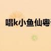 唱k小魚仙粵語歌（唱k小魚仙第二部粵語）