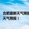合肥最新天氣預(yù)報(bào)15天天氣預(yù)報(bào)（合肥天氣預(yù)報(bào)查詢一周15天氣預(yù)報(bào)）