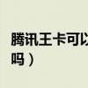 騰訊王卡可以看抖音嘛（騰訊王卡可以看抖音嗎）
