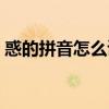 惑的拼音怎么讀音組詞語(惑的拼音怎么讀) 惑的拼音怎么讀音組詞語(惑的拼音怎么讀)