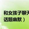 和女孩子聊天的經(jīng)典幽默句子（跟女孩子聊天話題幽默）