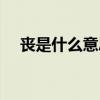 喪是什么意思怎么讀(很喪是什么意思) 喪是什么意思怎么讀(很喪是什么意思)