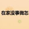 在家沒(méi)事做怎么賺錢(qián)（在家沒(méi)事干怎么賺錢(qián)）