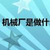 機械廠是做什么的累嗎（機械廠是做什么的）