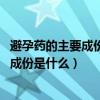 避孕藥的主要成份是什么?抗生素!打一生肖?（避孕藥的主要成份是什么）