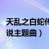 天亂之白蛇傳說主題曲是什么（天亂之白蛇傳說主題曲）