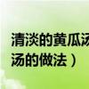 清淡的黃瓜湯的做法產(chǎn)婦能吃嗎（清淡的黃瓜湯的做法）