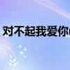 對(duì)不起我愛(ài)你mv蔡淳佳（對(duì)不起我愛(ài)你mv）