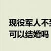 現(xiàn)役軍人不到25歲可以結(jié)婚嗎（軍人不到25可以結(jié)婚嗎）