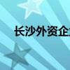 長沙外資企業(yè)有哪些（外資企業(yè)有哪些）